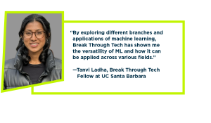 Tanvi's headshot is on the left, with the following quote on the right: "By exploring different branches and applications of machine learning, Break Through Tech has shown me the versatility of ML and how it can be applied across various fields."