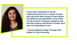 Vanessa's headshot on the left, with the following quote on the right: "I have been interested in the ML engineering space for a couple of years now and have been trying to learn about the different specializations of the field, so the promise of industry speakers and real-life projects with Break Through Tech was very appealing to me."